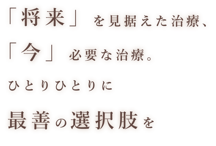 「将来」を見据えた治療、「今」必要な治療。ひとりひとりに再選の選択肢を